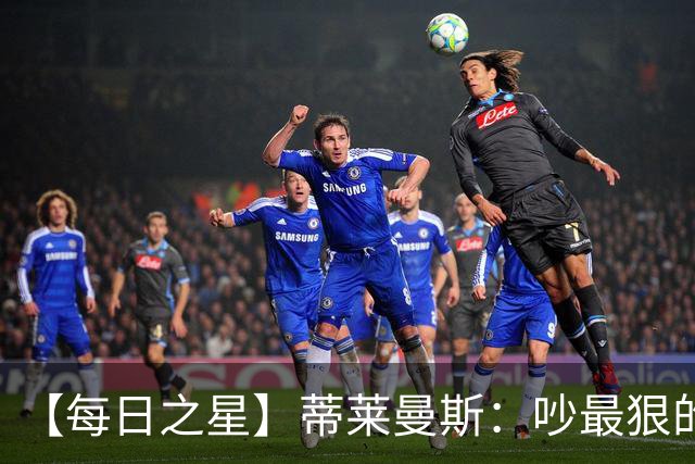 【每日之星】蒂莱曼斯：吵最狠的架进最绝的球 从内讧主角到球队英雄