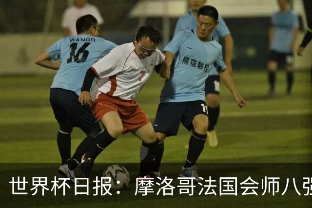 世界杯日报：摩洛哥法国会师八强 图赫尔辟谣球员使用伟哥