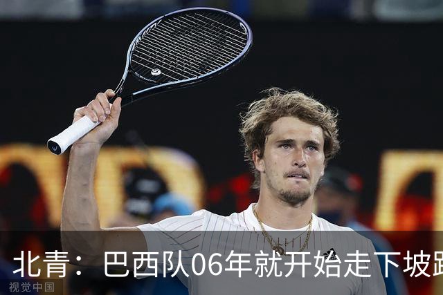 北青：巴西队06年就开始走下坡路，强如安帅也不能让他们走得更远