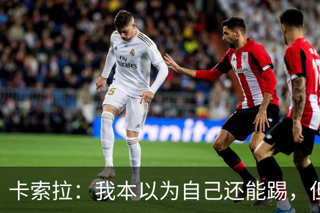 卡索拉：我本以为自己还能踢，但球队无法给我想拥有的角色
