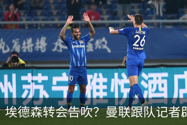 埃德森转会告吹？曼联跟队记者辟谣，红魔询价切尔西中场妖星
