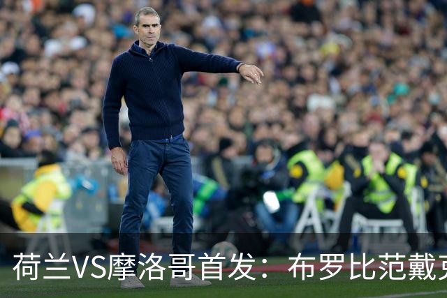 荷兰VS摩洛哥首发：布罗比范戴克先发 阿什拉夫出战