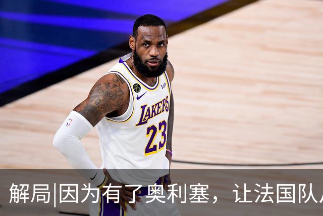 解局|因为有了奥利塞，让法国队从迷失欧洲杯到闪耀世界杯
