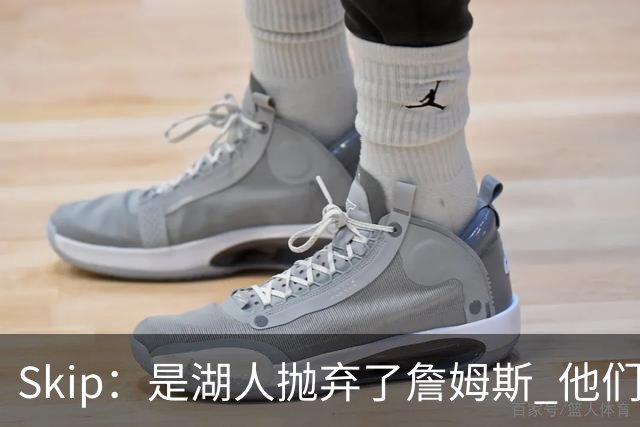 Skip：是湖人抛弃了詹姆斯 他们受够了他在洛杉矶的失败